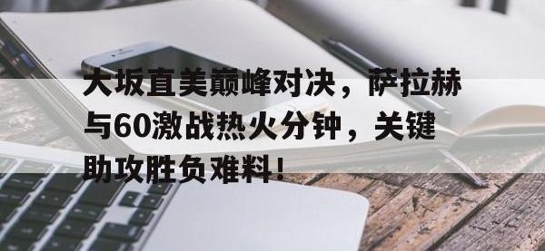 包含大坂直美巅峰对决，萨拉赫与60激战热火分钟，关键助攻胜负难料！的词条